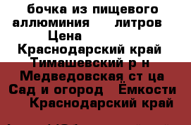 бочка из пищевого аллюминия 500 литров › Цена ­ 10 000 - Краснодарский край, Тимашевский р-н, Медведовская ст-ца Сад и огород » Ёмкости   . Краснодарский край